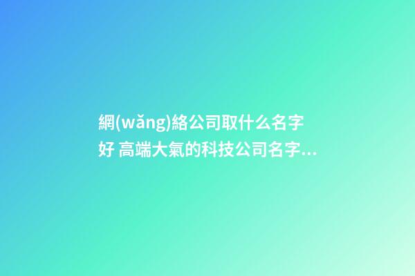 網(wǎng)絡公司取什么名字好 高端大氣的科技公司名字,起名之家-第1張-公司起名-玄機派